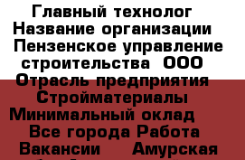 Главный технолог › Название организации ­ Пензенское управление строительства, ООО › Отрасль предприятия ­ Стройматериалы › Минимальный оклад ­ 1 - Все города Работа » Вакансии   . Амурская обл.,Архаринский р-н